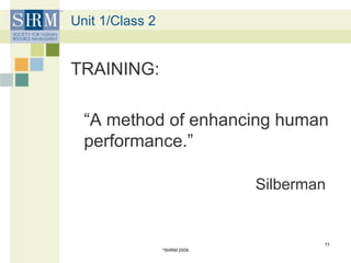 Unit 1/Class 2
TRAINING:
“A method of enhancing human
performance.”
Silberman
©
SHRM 2009
11
 