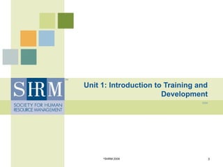 Unit 1: Introduction to Training and
Development
2009
©
SHRM 2009 3
 