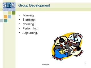 Group Development
• Forming.
• Storming.
• Norming.
• Performing.
• Adjourning.
©
SHRM 2009
7
 