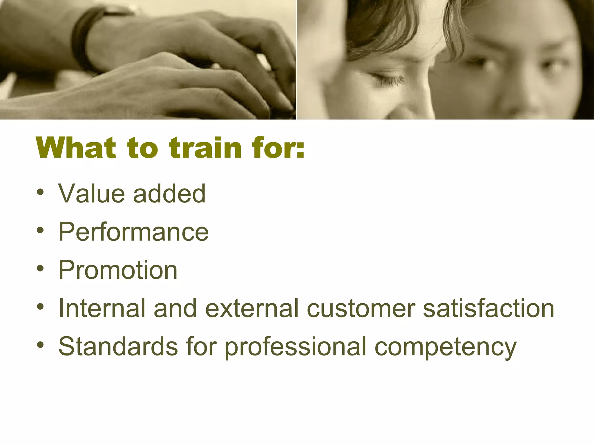 What to train for: Value added Performance Promotion Internal and external customer satisfaction Standards for professional competency 