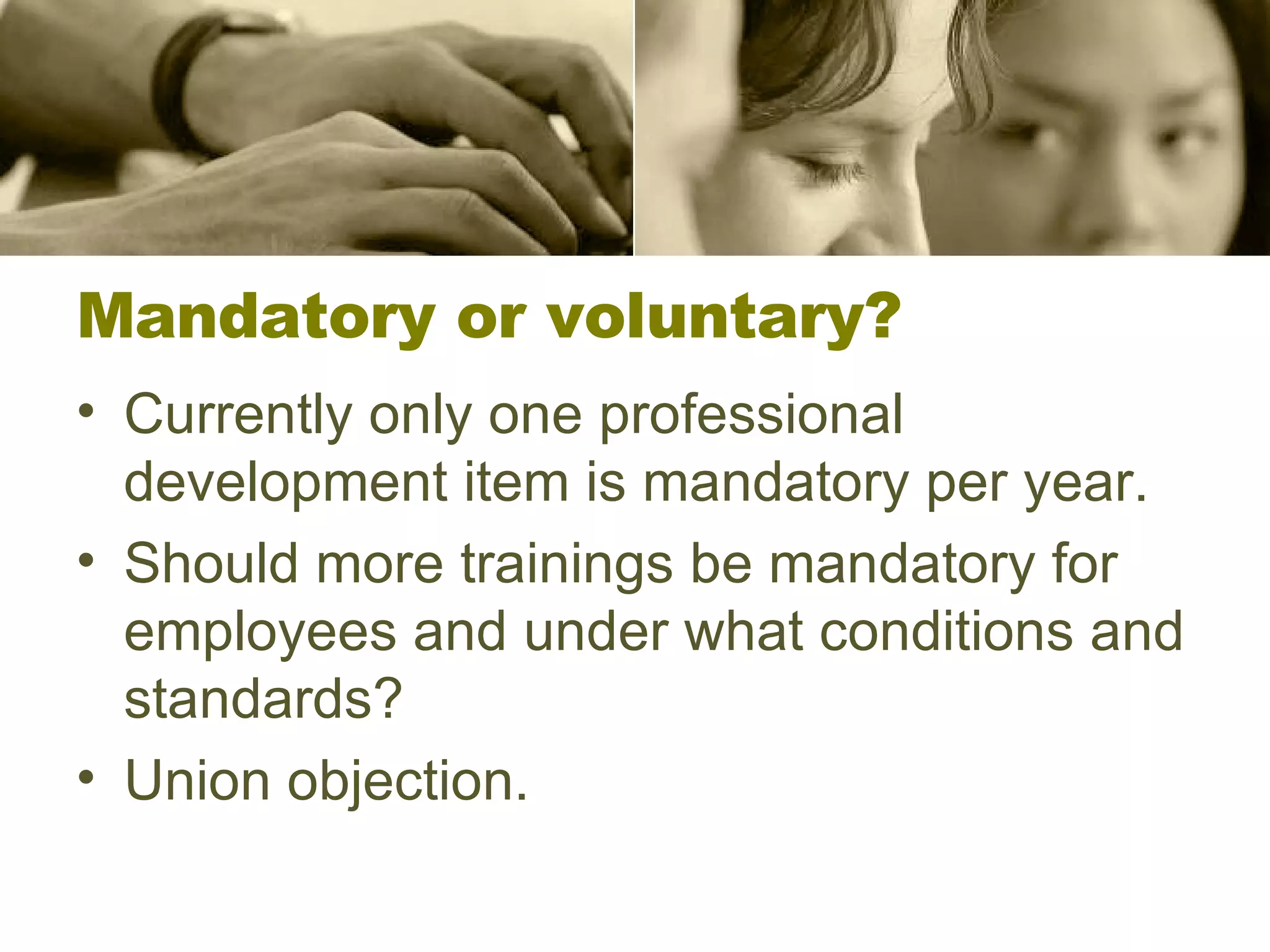 Mandatory or voluntary? Currently only one professional development item is mandatory per year. Should more trainings be mandatory for employees and under what conditions and standards? Union objection. 