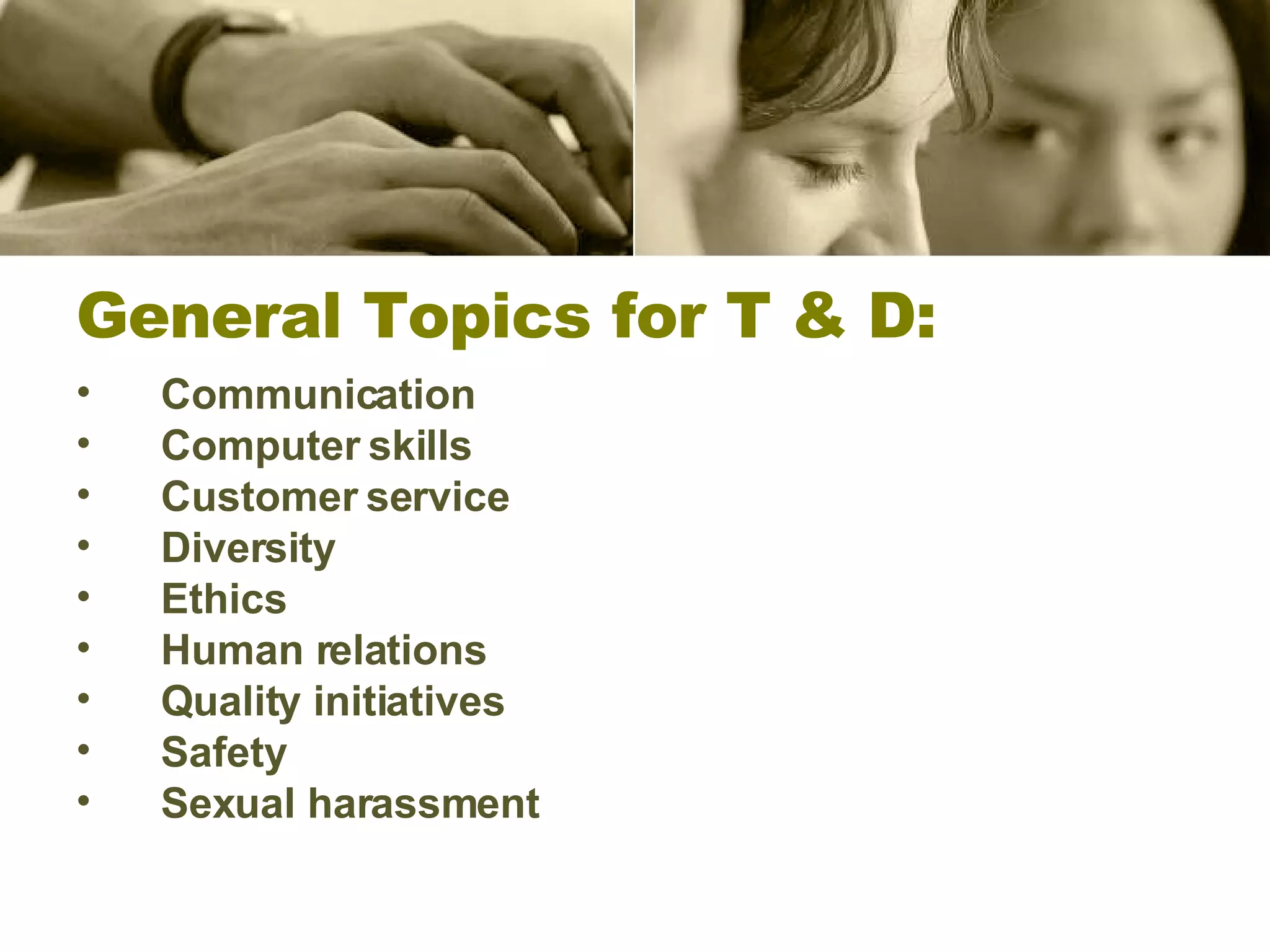 General Topics for T & D: Communication Computer skills Customer service Diversity Ethics   Human relations Quality initiatives   Safety Sexual harassment 