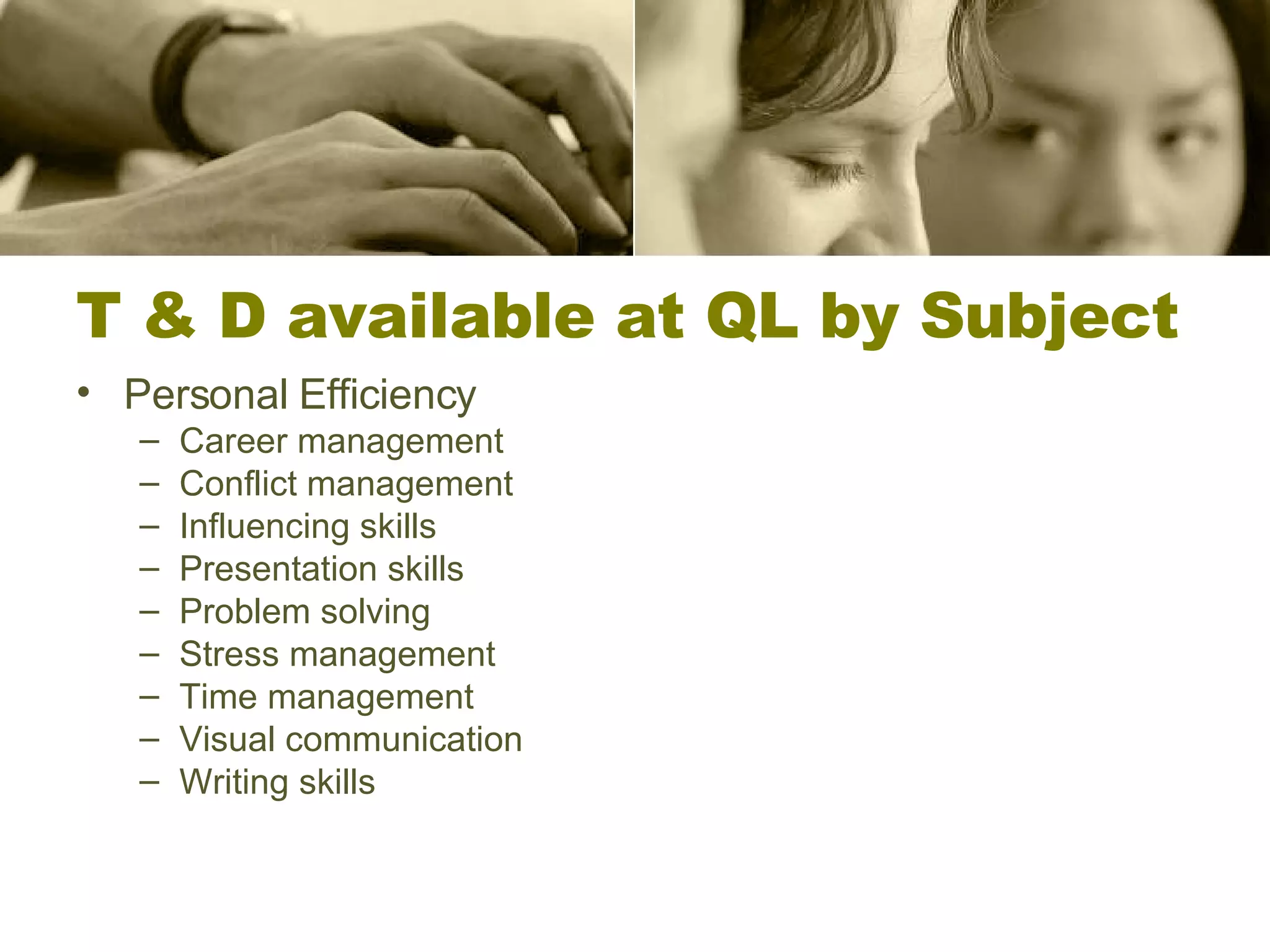 T & D available at QL by Subject Personal Efficiency Career management Conflict management Influencing skills Presentation skills Problem solving Stress management Time management Visual communication Writing skills 