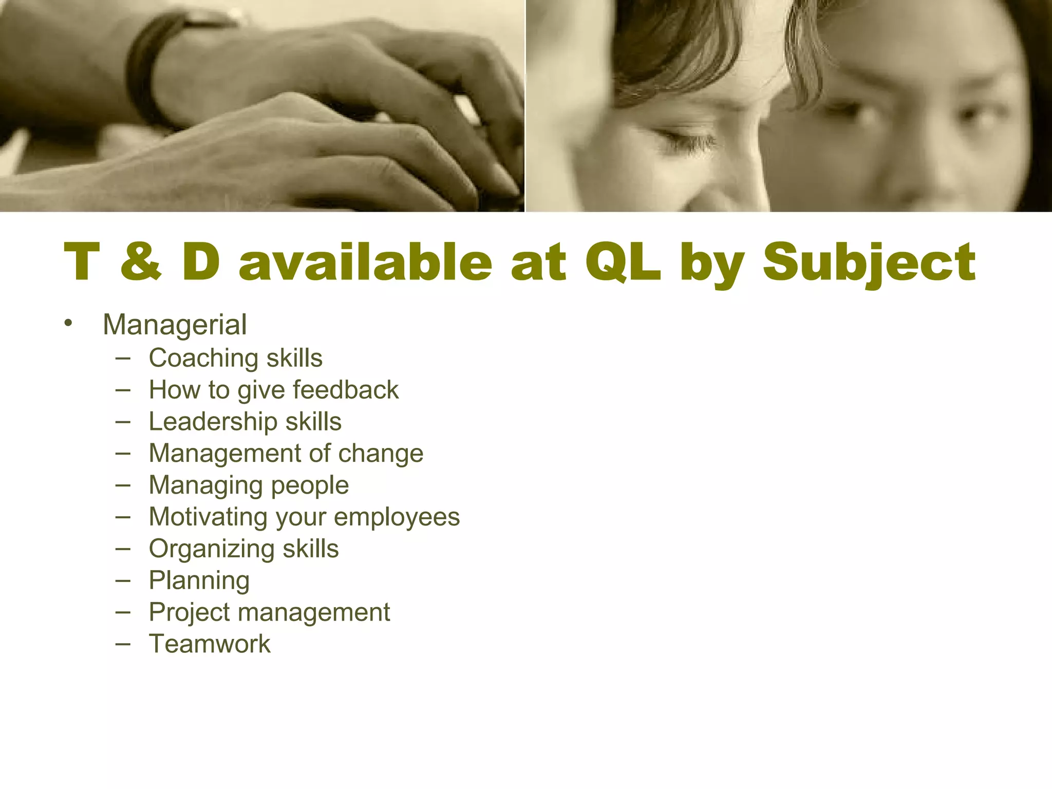 T & D available at QL by Subject Managerial Coaching skills How to give feedback Leadership skills Management of change Managing people Motivating your employees Organizing skills Planning Project management Teamwork 