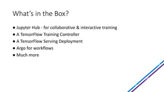 What’s in the Box?
● Jupyter Hub - for collaborative & interactive training
● A TensorFlow Training Controller
● A TensorF...