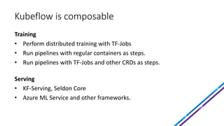 Kubeflow is composable
Training
• Perform distributed training with TF-Jobs
• Run pipelines with regular containers as ste...