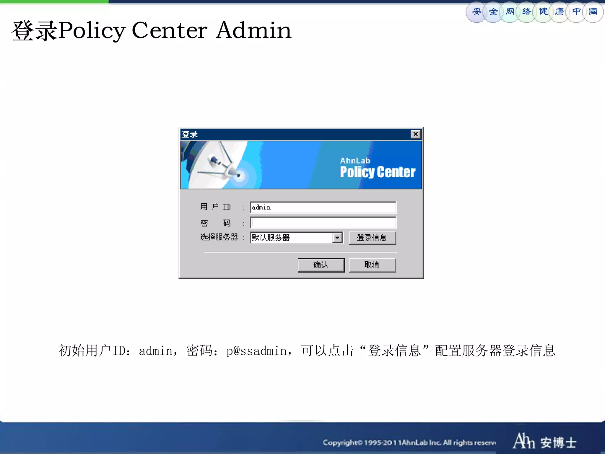 安 全 网 络 健 康 中 国

登录Policy Center Admin




   初始用户ID：admin，密码：p@ssadmin，可以点击“登录信息”配置服务器登录信息
 