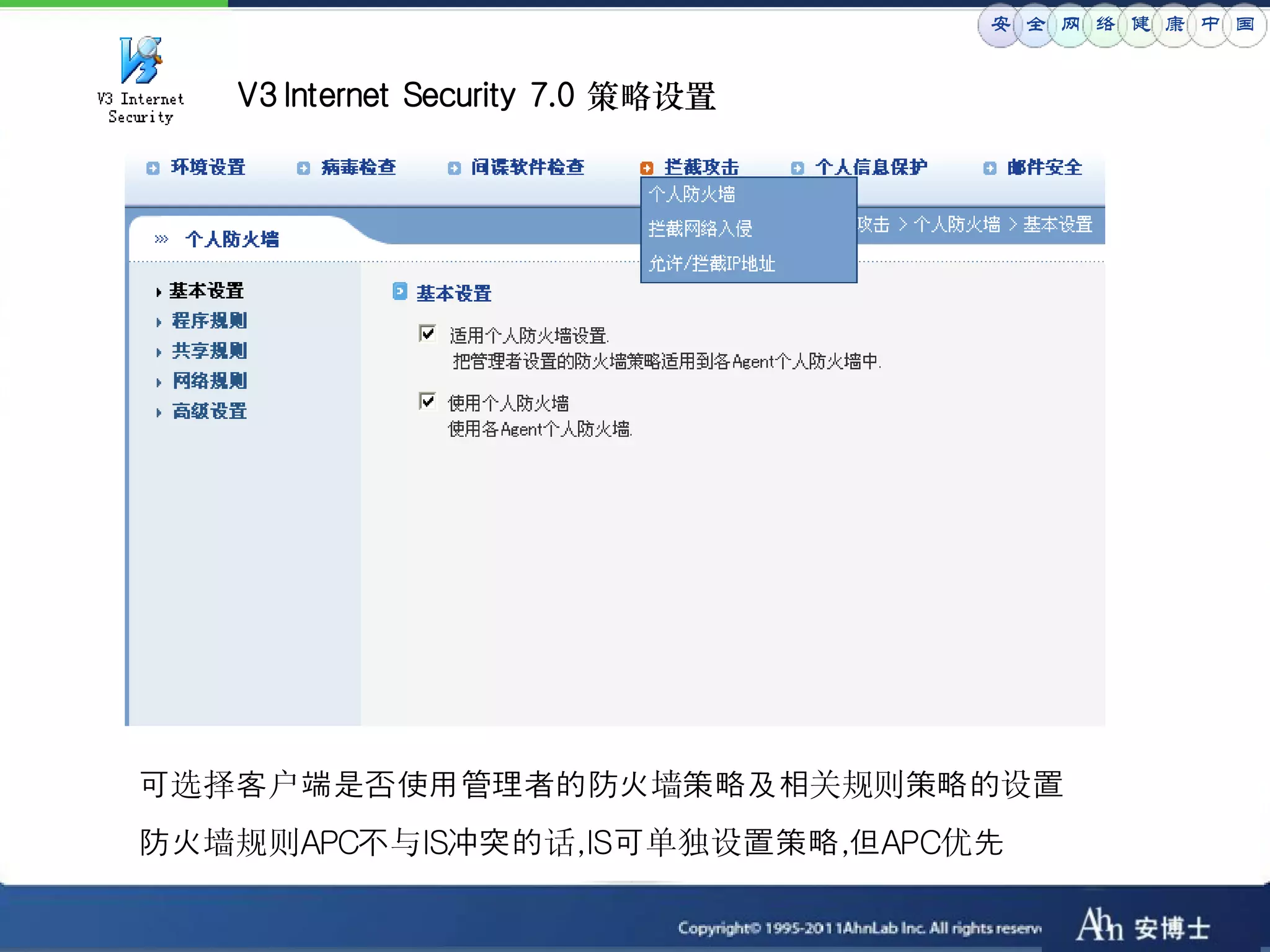 安 全 网 络 健 康 中 国


   V3 Internet Security 7.0 策略设置




可选择客户端是否使用管理者的防火墙策略及相关规则策略的设置
防火墙规则APC不与IS冲突的话,IS可单独设置策略,但APC优先
 