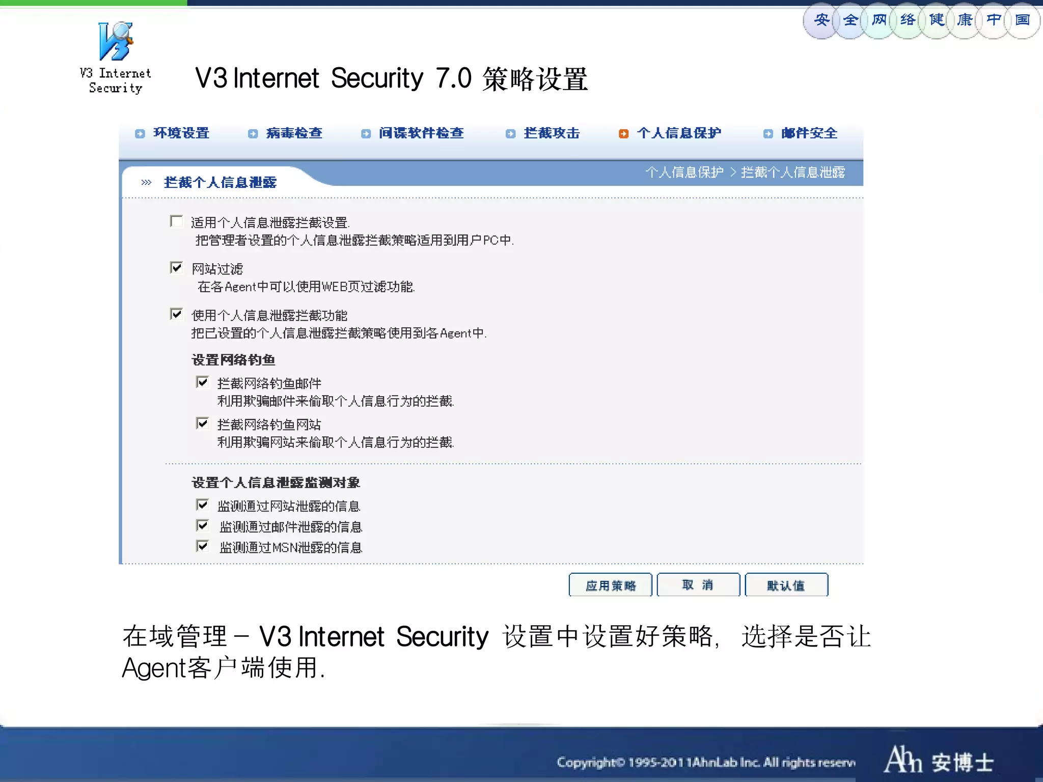 安 全 网 络 健 康 中 国


    V3 Internet Security 7.0 策略设置




在域管理－ V3 Internet Security 设置中设置好策略，选择是否让
Agent客户端使用．
 
