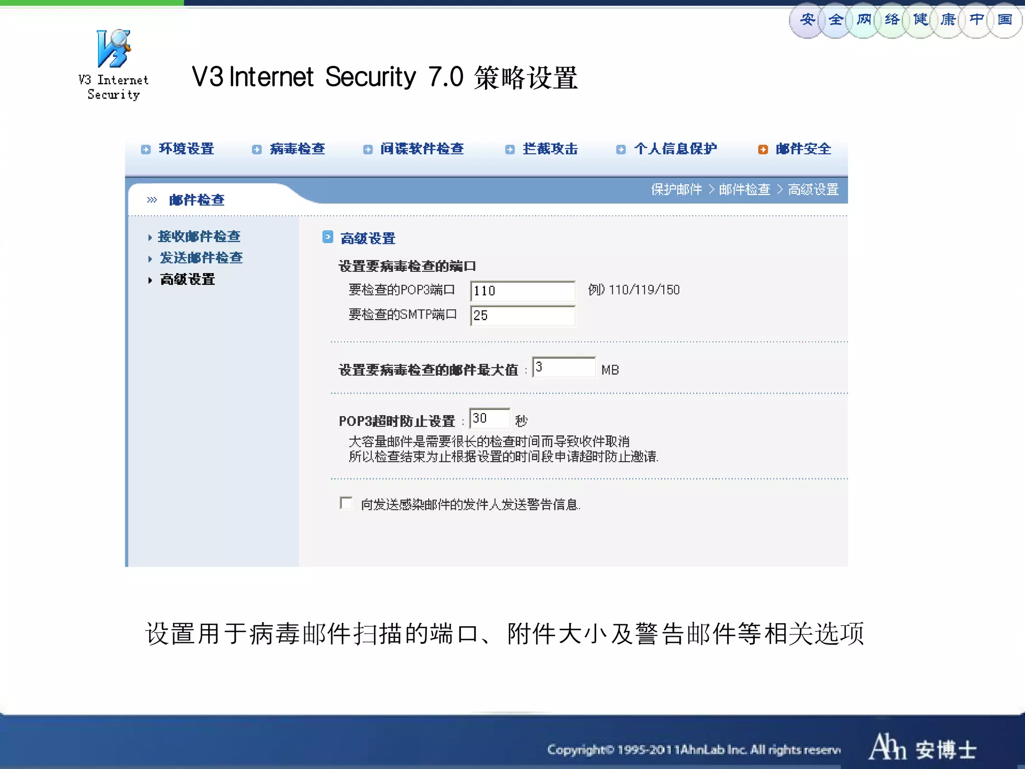 安 全 网 络 健 康 中 国


 V3 Internet Security 7.0 策略设置




设置用于病毒邮件扫描的端口、附件大小及警告邮件等相关选项
 