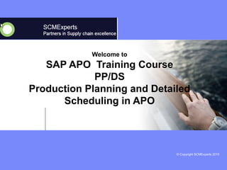 © Copyright SCMExperts 2010 
Welcome to 
SAP APO Training Course 
PP/DS 
Production Planning and Detailed 
Scheduling in APO 
 