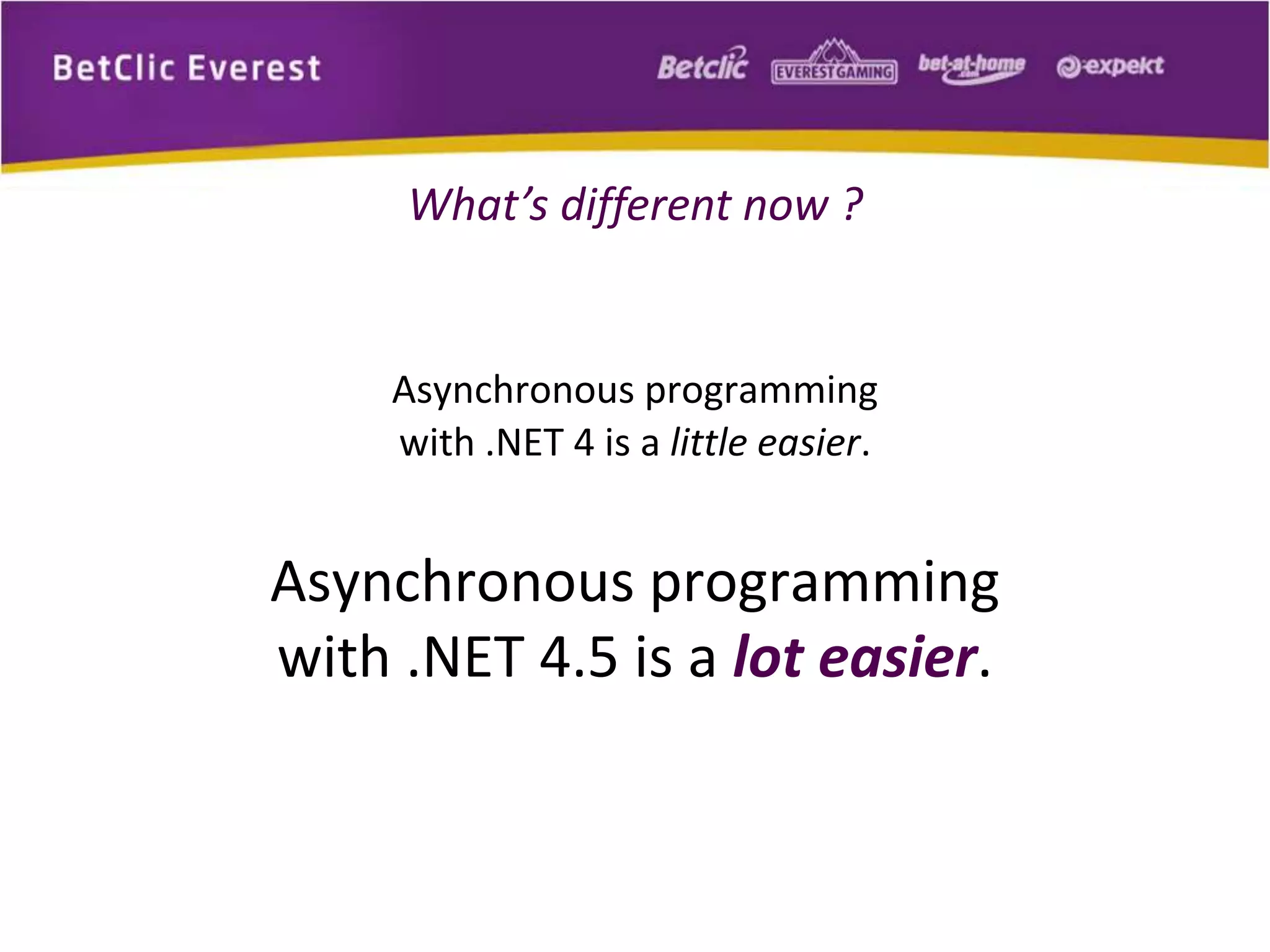 What’s different now ? 
Asynchronous programming 
with .NET 4 is a little easier. 
Asynchronous programming 
with .NET 4.5 is a lot easier. 
 