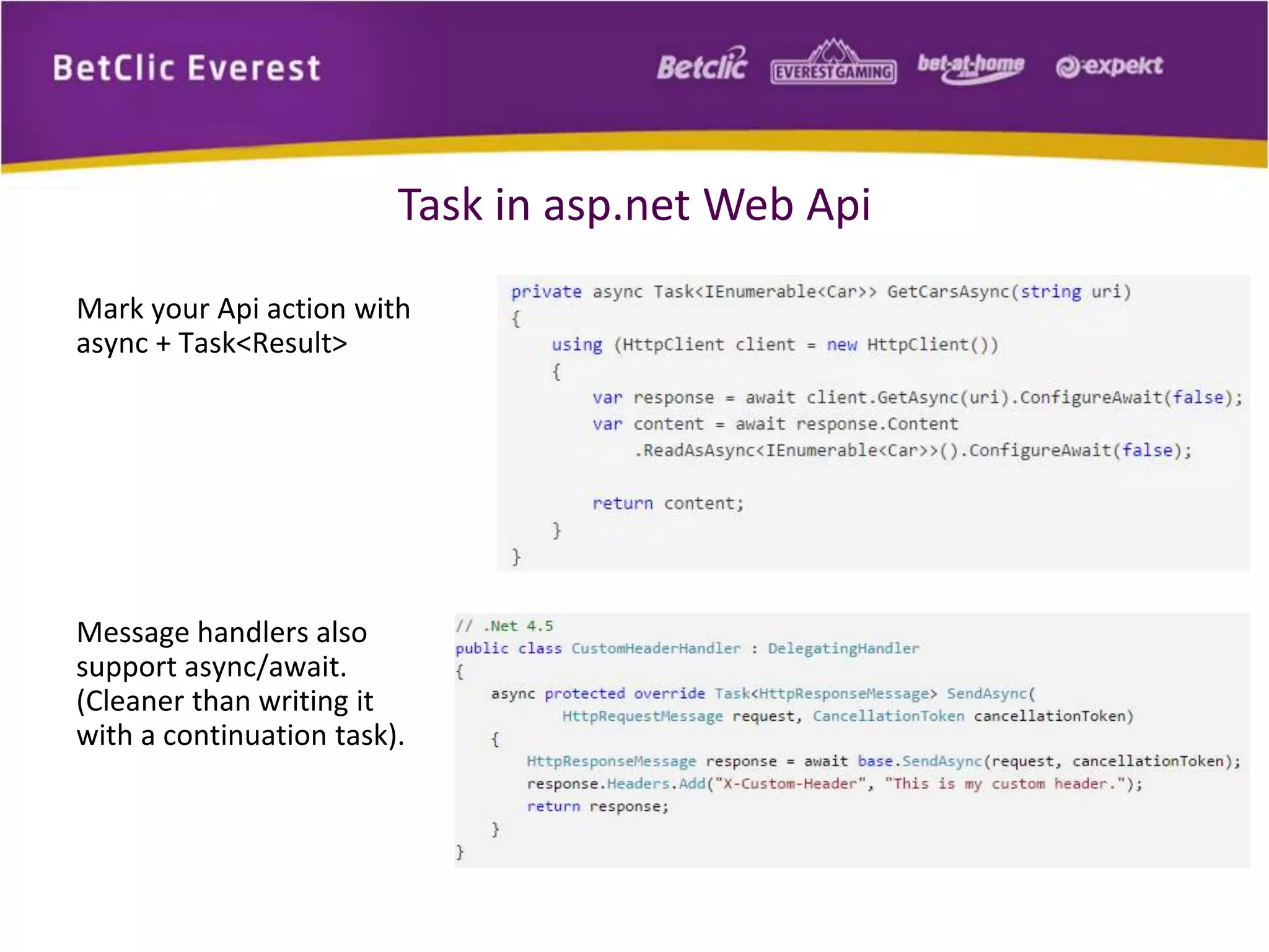 Task in asp.net Web Api 
Mark your Api action with 
async + Task<Result> 
Message handlers also 
support async/await. 
(Cleaner than writing it 
with a continuation task). 
 