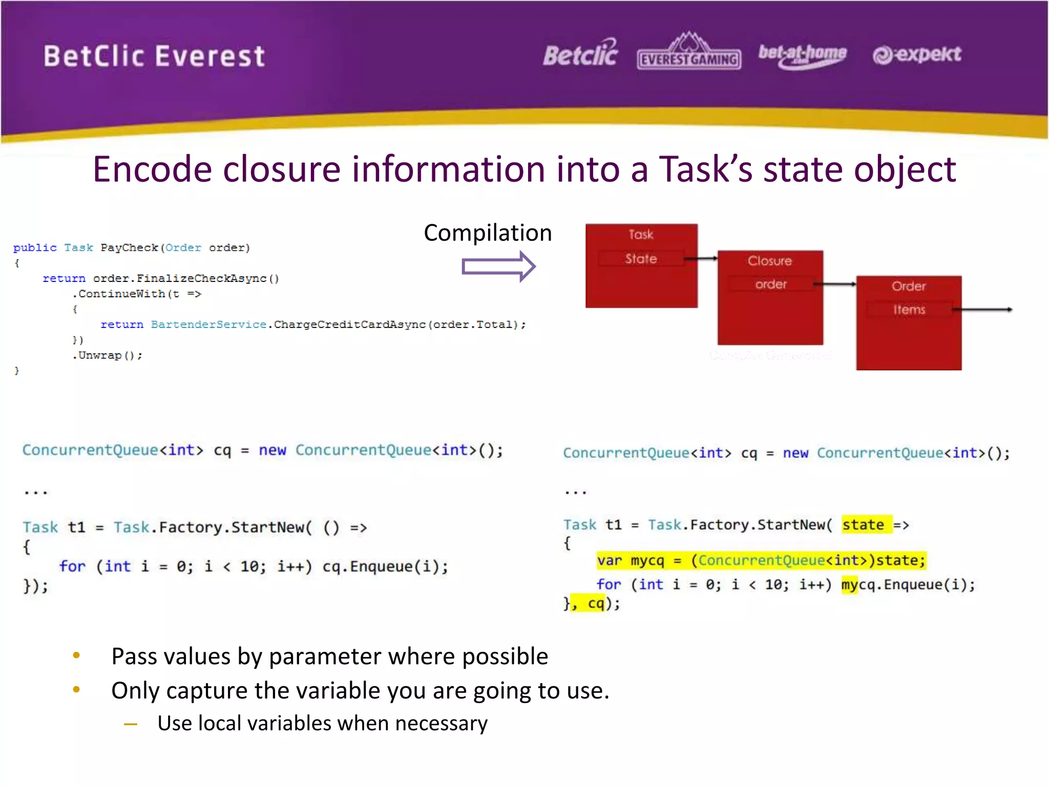 Encode closure information into a Task’s state object 
Compilation 
• Pass values by parameter where possible 
• Only capture the variable you are going to use. 
– Use local variables when necessary 
 