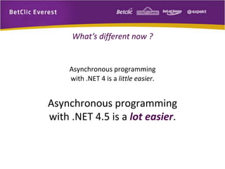 What’s different now ? 
Asynchronous programming 
with .NET 4 is a little easier. 
Asynchronous programming 
with .NET 4.5 is a lot easier. 
 