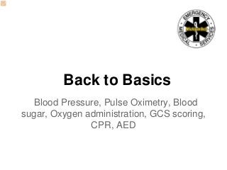 Back to Basics
Blood Pressure, Pulse Oximetry, Blood
sugar, Oxygen administration, GCS scoring,
CPR, AED

 