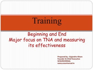 Prepared by : Gajendra Khare
Founder & Chief Executive
SCSUNIVERSAL
www.scsuniversal.in
Training
Beginning and End
Major focus on TNA and measuring
its effectiveness
 
