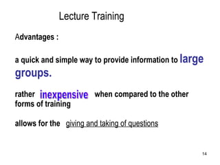 Lecture Training  A dvantages : a quick and simple way to provide information to  large groups.     rather    when compared to the other forms of training allows for the  giving and taking of questions inexpensive 
