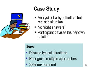 Case Study Analysis of a hypothetical but realistic situation No “right answers” Participant devises his/her own solution Safe environment Uses Recognize multiple approaches Discuss typical situations 