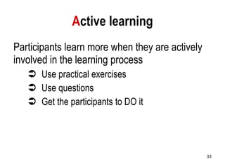 A ctive learning Participants learn more when they are actively involved in the learning process Use practical exercises Use questions Get the participants to DO it 