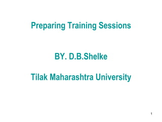 Preparing Training Sessions BY. D.B.Shelke Tilak Maharashtra University 