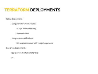 TERRAFORM DEPLOYMENTS
Rolling deployments
Using provider’s mechanisms:
ECS (or other scheduler)
CloudFormation
Using custom mechanisms:
DIY scripts combined with ‘-target’ arguments
Blue-green deployments
No provider’s mechanisms for this
DIY
 