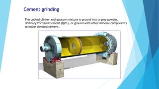 Cement grinding
The cooled clinker and gypsum mixture is ground into a grey powder.
Ordinary Portland Cement (QPC), or ground with other mineral components
to make blended cement.
 