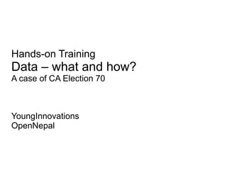 Hands-on Training

Data – what and how?
A case of CA Election 70

YoungInnovations
OpenNepal

 