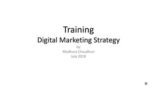 Training
Digital Marketing Strategy
by
Madhura Chaudhuri
July 2018
 