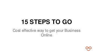 15 STEPS TO GO 
Cost effective way to get your Business 
Online 
 