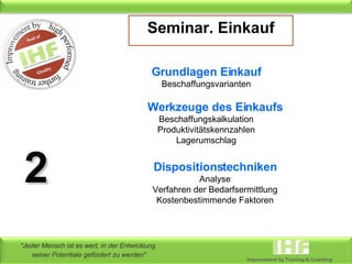 Seminar. Einkauf Grundlagen Einkauf Beschaffungsvarianten Werkzeuge des Einkaufs Beschaffungskalkulation Produktivitätskennzahlen Lagerumschlag Dispositionstechniken Analyse Verfahren der Bedarfsermittlung Kostenbestimmende Faktoren 2 