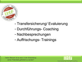 - Transfersicherung/ Evaluierung Durchführungs- Coaching Nachbesprechungen Auffrischungs- Trainings 