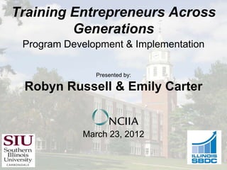 Training Entrepreneurs Across
         Generations
 Program Development & Implementation

               Presented by:

 Robyn Russell & Emily Carter


            March 23, 2012
 