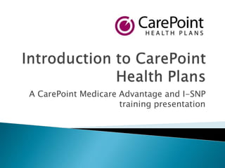 A CarePoint Medicare Advantage and I-SNP
training presentation
 
