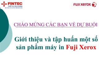 Giới thiệu và tập huấn một số sản phẩm máy in  Fuji Xerox CHÀO MỪNG CÁC BẠN VỀ DỰ BUỔI   