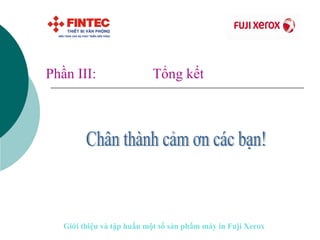Phần III:   Tổng kết Chân thành cảm ơn các bạn! Giới thiệu và tập huấn một số sản phẩm máy in Fuji Xerox 