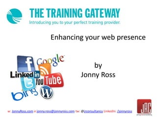 w: JonnyRoss.com e:jonny.ross@jonnyross.com tw: @jrconsultancy LinkedIn: /jonnyross
Enhancing your web presence
by
Jonny Ross
 