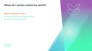 What is solution for this?
v Paper/USB/CDR two fireproof safes?
v Vault (or actually Consul)?
Where do I version control my secrets?
 