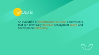 GitOps is
An evolution of infrastructure as code, a framework
that can drastically improve deployment speed and
development efficiency.
 