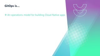 GitOps is…
v An operations model for building Cloud Native apps
 