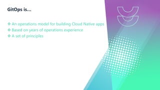 GitOps is…
v An operations model for building Cloud Native apps
v Based on years of operations experience
v A set of principles
 