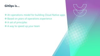 GitOps is…
v An operations model for building Cloud Native apps
v Based on years of operations experience
v A set of principles
v A way to speed up your team
 