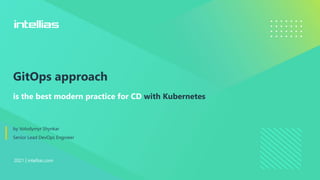 2021 | intellias.com
is the best modern practice for CD with Kubernetes
GitOps approach
by Volodymyr Shynkar
Senior Lead DevOps Engineer
 