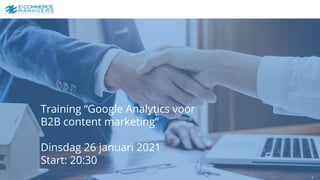 Training “Google Analytics voor
B2B content marketing”
Dinsdag 26 januari 2021
Start: 20:30
1
 