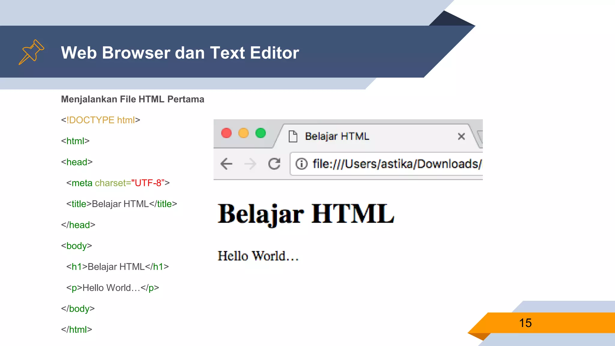 Web Browser dan Text Editor
Menjalankan File HTML Pertama
<!DOCTYPE html>
<html>
<head>
<meta charset="UTF-8”>
<title>Belajar HTML</title>
</head>
<body>
<h1>Belajar HTML</h1>
<p>Hello World…</p>
</body>
</html>
15
 
