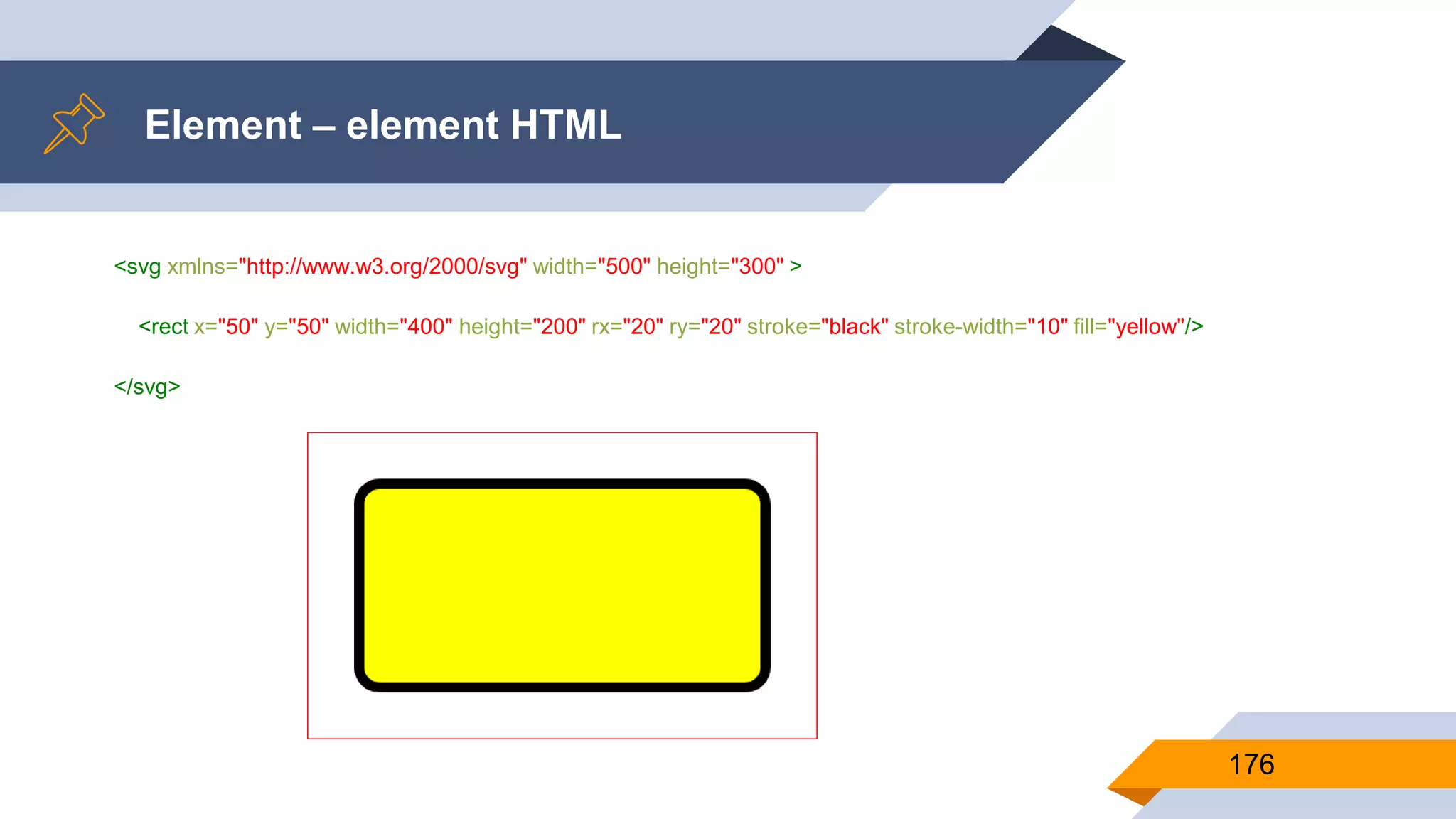 <svg xmlns="http://www.w3.org/2000/svg" width="500" height="300" >
<rect x="50" y="50" width="400" height="200" rx="20" ry="20" stroke="black" stroke-width="10" fill="yellow"/>
</svg>
Element – element HTML
176
 