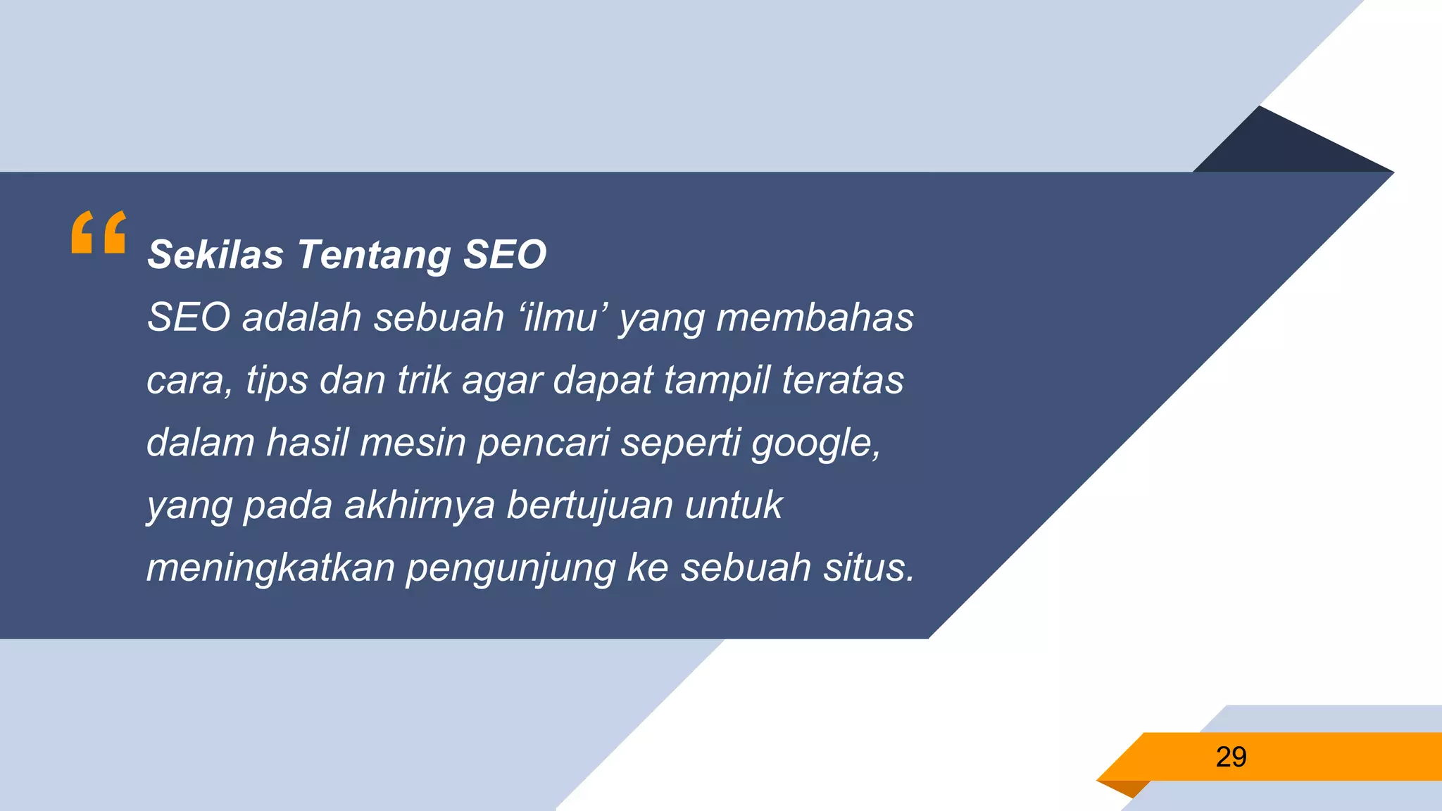 “Sekilas Tentang SEO
SEO adalah sebuah ‘ilmu’ yang membahas
cara, tips dan trik agar dapat tampil teratas
dalam hasil mesin pencari seperti google,
yang pada akhirnya bertujuan untuk
meningkatkan pengunjung ke sebuah situs.
2929
 