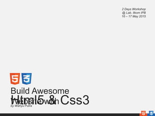 Build Awesome
Website withHtml5 & Css3
2 Days Workshop
@ Lab. Ilkom IPB
16 – 17 May 2015
by Wahyu Putra
 