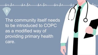 The community itself needs
to be introduced to COPC
as a modified way of
providing primary health
care.
3
 