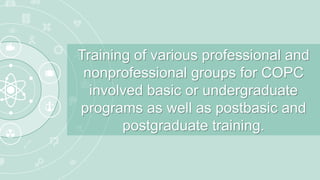Training of various professional and
nonprofessional groups for COPC
involved basic or undergraduate
programs as well as postbasic and
postgraduate training.
 